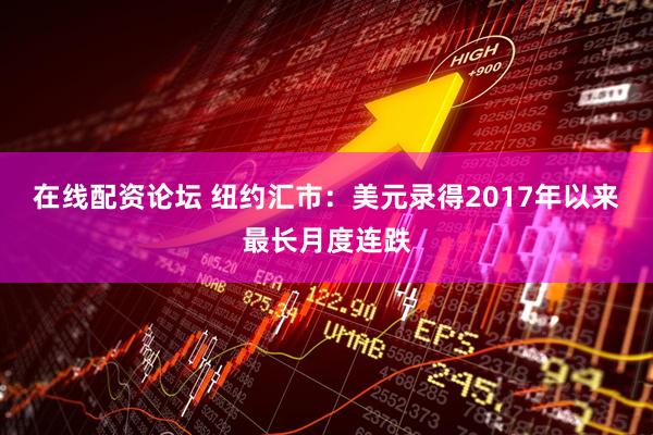 在线配资论坛 纽约汇市：美元录得2017年以来最长月度连跌