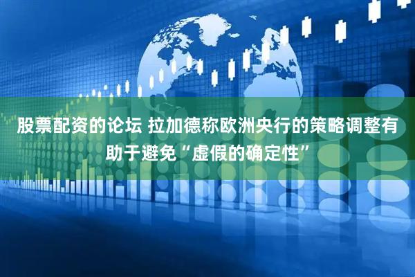 股票配资的论坛 拉加德称欧洲央行的策略调整有助于避免“虚假的确定性”