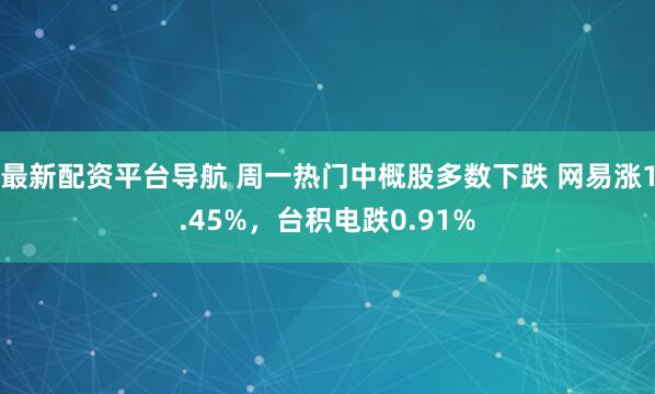 最新配资平台导航 周一热门中概股多数下跌 网易涨1.45%，台积电跌0.91%