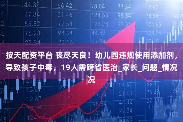 按天配资平台 丧尽天良！幼儿园违规使用添加剂，导致孩子中毒，19人需跨省医治_家长_问题_情况