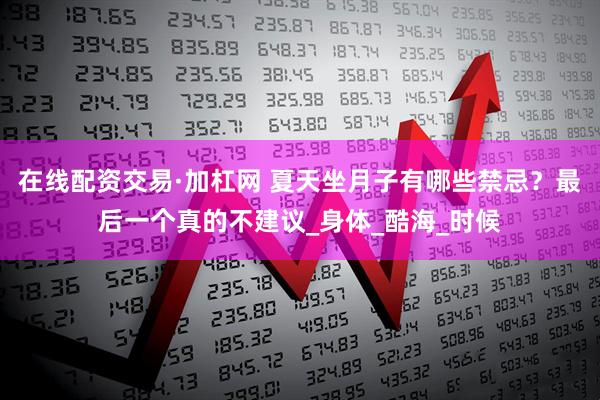 在线配资交易·加杠网 夏天坐月子有哪些禁忌？最后一个真的不建议_身体_酷海_时候