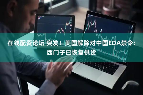 在线配资论坛 突发！美国解除对中国EDA禁令：西门子已恢复供货