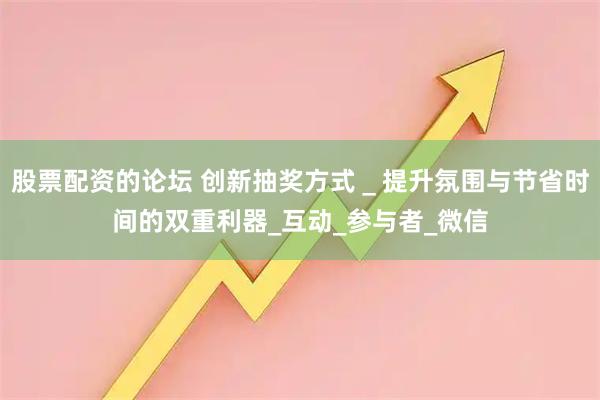 股票配资的论坛 创新抽奖方式＿提升氛围与节省时间的双重利器_互动_参与者_微信