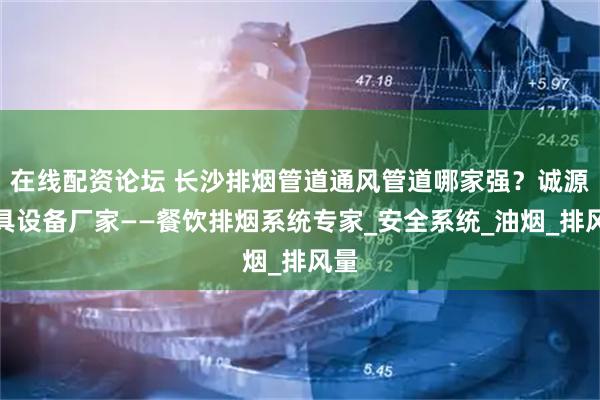 在线配资论坛 长沙排烟管道通风管道哪家强？诚源厨具设备厂家——餐饮排烟系统专家_安全系统_油烟_排风量
