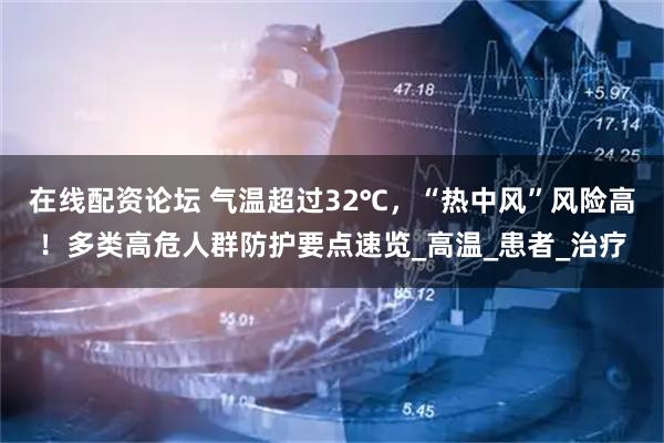 在线配资论坛 气温超过32℃，“热中风”风险高！多类高危人群防护要点速览_高温_患者_治疗