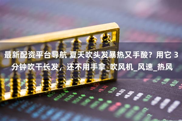 最新配资平台导航 夏天吹头发暴热又手酸？用它 3 分钟吹干长发，还不用手拿_吹风机_风速_热风