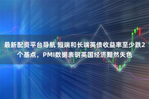 最新配资平台导航 短端和长端英债收益率至少跌2个基点，PMI数据表明英国经济黯然失色