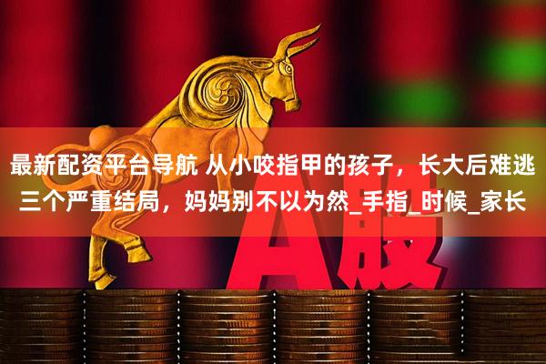 最新配资平台导航 从小咬指甲的孩子，长大后难逃三个严重结局，妈妈别不以为然_手指_时候_家长