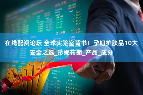 在线配资论坛 全球实验室背书！孕妇护肤品10大安全之选_珍妮布朗_产品_成分