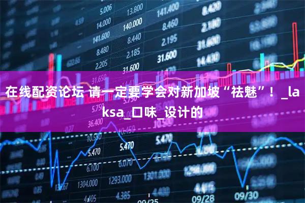 在线配资论坛 请一定要学会对新加坡“祛魅”！_laksa_口味_设计的