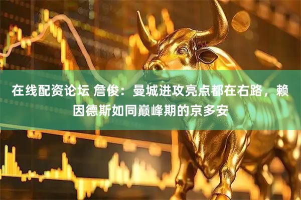 在线配资论坛 詹俊：曼城进攻亮点都在右路，赖因德斯如同巅峰期的京多安
