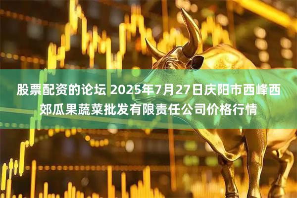 股票配资的论坛 2025年7月27日庆阳市西峰西郊瓜果蔬菜批发有限责任公司价格行情