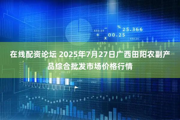 在线配资论坛 2025年7月27日广西田阳农副产品综合批发市场价格行情