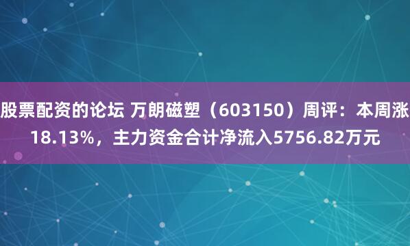 股票配资的论坛 万朗磁塑（603150）周评：本周涨18.13%，主力资金合计净流入5756.82万元