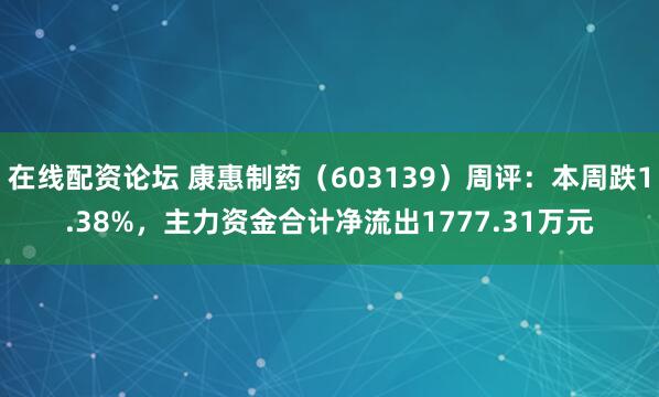 在线配资论坛 康惠制药（603139）周评：本周跌1.38%，主力资金合计净流出1777.31万元
