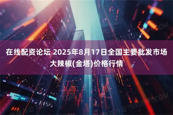 在线配资论坛 2025年8月17日全国主要批发市场大辣椒(金塔)价格行情