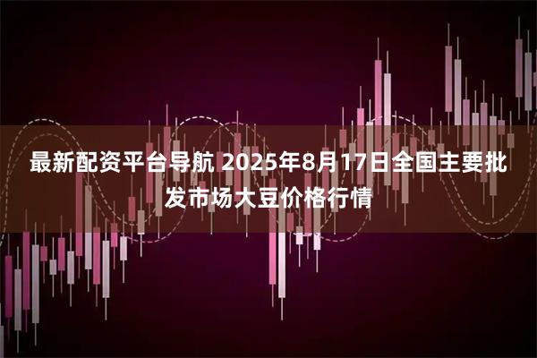 最新配资平台导航 2025年8月17日全国主要批发市场大豆价格行情