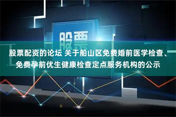 股票配资的论坛 关于船山区免费婚前医学检查、免费孕前优生健康检查定点服务机构的公示