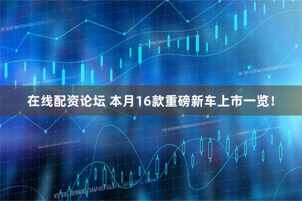 在线配资论坛 本月16款重磅新车上市一览！