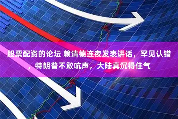 股票配资的论坛 赖清德连夜发表讲话，罕见认错，特朗普不敢吭声，大陆真沉得住气