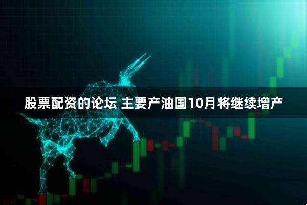 股票配资的论坛 主要产油国10月将继续增产