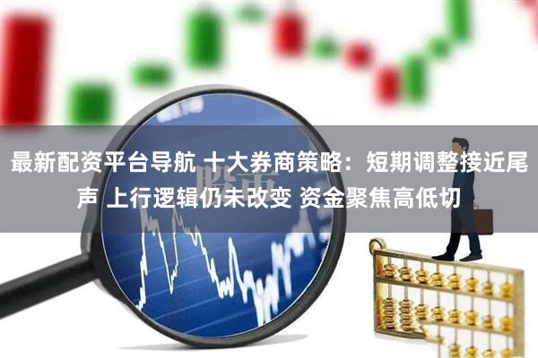 最新配资平台导航 十大券商策略：短期调整接近尾声 上行逻辑仍未改变 资金聚焦高低切