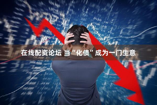 在线配资论坛 当“化债”成为一门生意