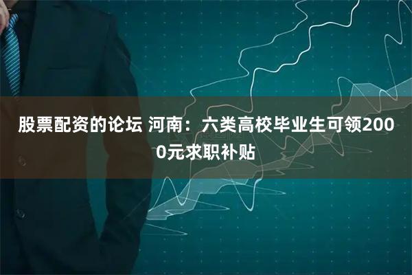 股票配资的论坛 河南：六类高校毕业生可领2000元求职补贴