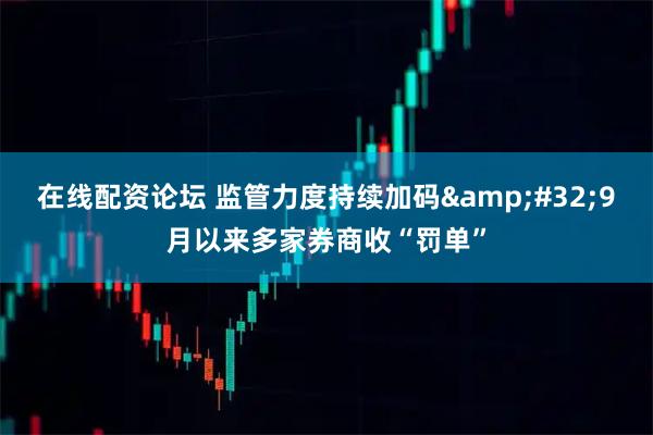 在线配资论坛 监管力度持续加码&#32;9月以来多家券商收“罚单”