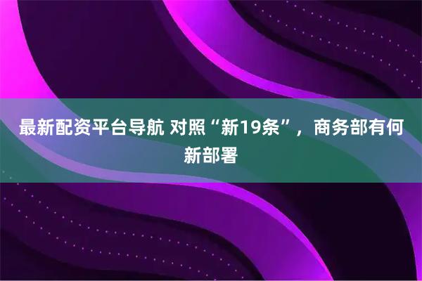 最新配资平台导航 对照“新19条”，商务部有何新部署
