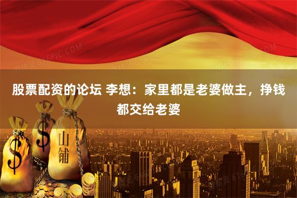 股票配资的论坛 李想：家里都是老婆做主，挣钱都交给老婆