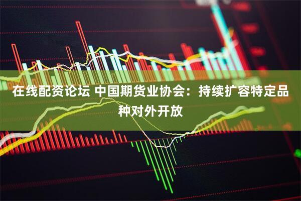 在线配资论坛 中国期货业协会：持续扩容特定品种对外开放