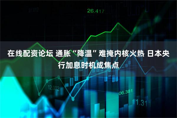 在线配资论坛 通胀“降温”难掩内核火热 日本央行加息时机成焦点