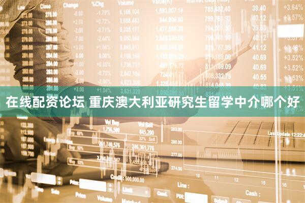在线配资论坛 重庆澳大利亚研究生留学中介哪个好