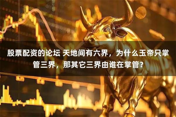 股票配资的论坛 天地间有六界，为什么玉帝只掌管三界，那其它三界由谁在掌管？