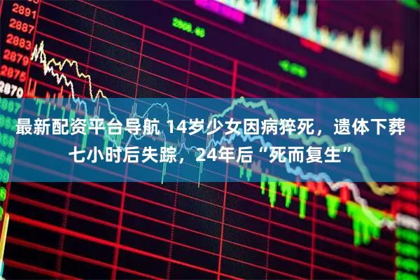 最新配资平台导航 14岁少女因病猝死，遗体下葬七小时后失踪，24年后“死而复生”