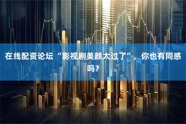 在线配资论坛 “影视剧美颜太过了”,你也有同感吗?