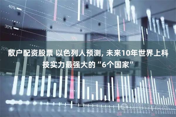 散户配资股票 以色列人预测, 未来10年世界上科技实力最强大的“6个国家”