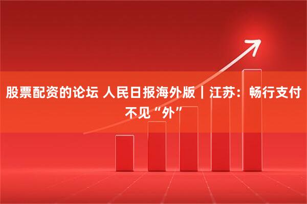 股票配资的论坛 人民日报海外版｜江苏：畅行支付不见“外”