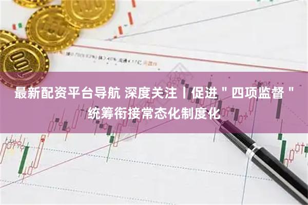 最新配资平台导航 深度关注丨促进＂四项监督＂统筹衔接常态化制度化