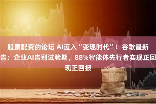 股票配资的论坛 AI迈入“变现时代”!谷歌最新报告:企业AI告别试验期,88%智能体先行者实现正回报