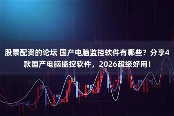 股票配资的论坛 国产电脑监控软件有哪些?分享4款国产电脑监控软件,2026超级好用!