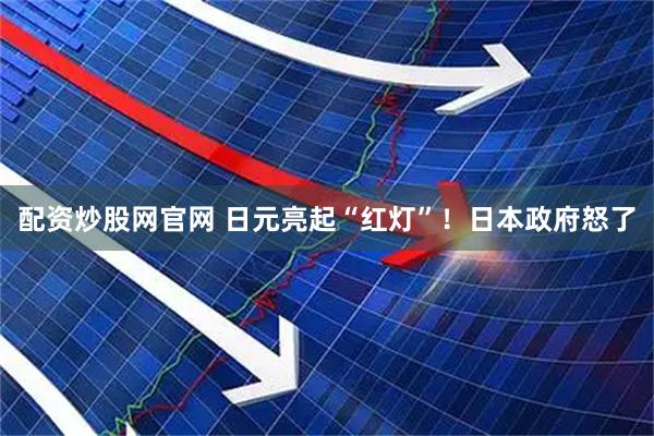 配资炒股网官网 日元亮起“红灯”！日本政府怒了