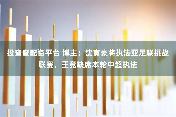 投查查配资平台 博主：沈寅豪将执法亚足联挑战联赛，王竞缺席本轮中超执法