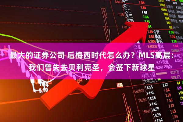 最大的证券公司 后梅西时代怎么办？MLS高层：我们曾失去贝利克圣，会签下新球星