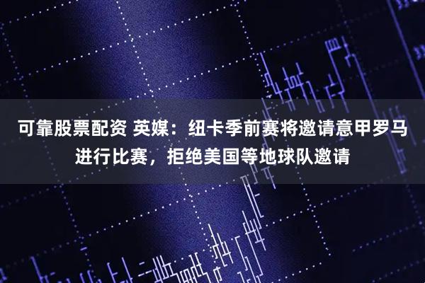 可靠股票配资 英媒：纽卡季前赛将邀请意甲罗马进行比赛，拒绝美国等地球队邀请