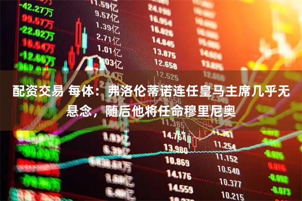 配资交易 每体：弗洛伦蒂诺连任皇马主席几乎无悬念，随后他将任命穆里尼奥