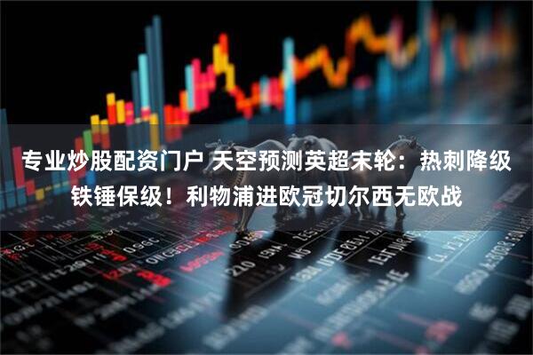 专业炒股配资门户 天空预测英超末轮：热刺降级铁锤保级！利物浦进欧冠切尔西无欧战