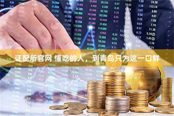 证配所官网 懂吃的人，到青岛只为这一口鲜