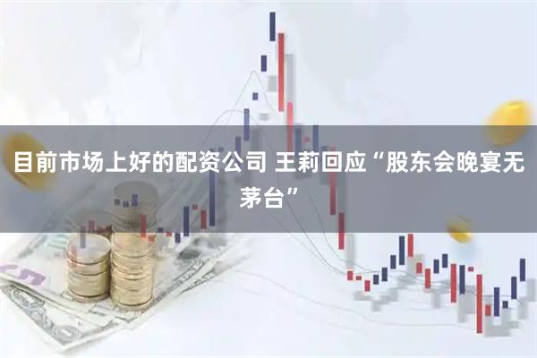 目前市场上好的配资公司 王莉回应“股东会晚宴无茅台”